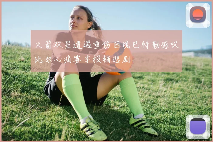 火箭双星遭遇重伤困境巴特勒感叹比尔心痛赛季报销悲剧