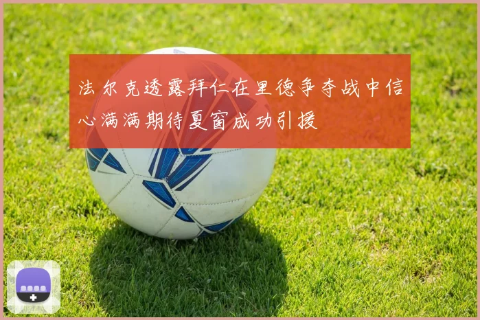 法尔克透露拜仁在里德争夺战中信心满满期待夏窗成功引援