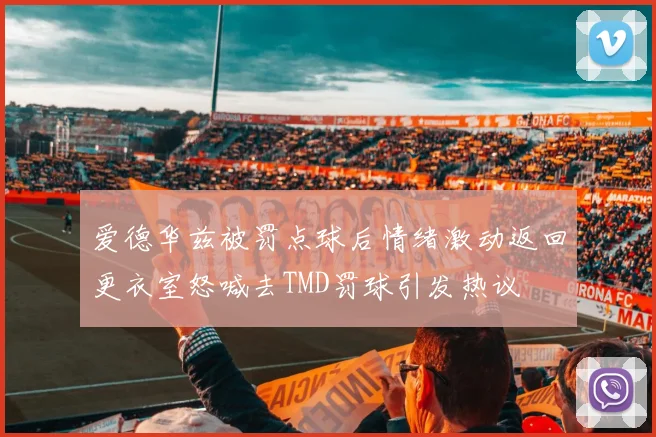 爱德华兹被罚点球后情绪激动返回更衣室怒喊去TMD罚球引发热议