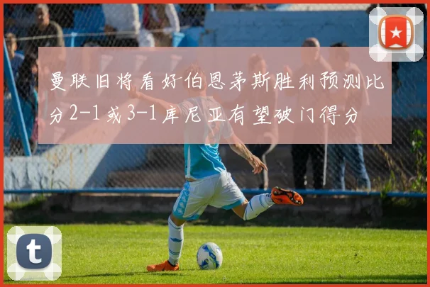 曼联旧将看好伯恩茅斯胜利预测比分2-1或3-1库尼亚有望破门得分