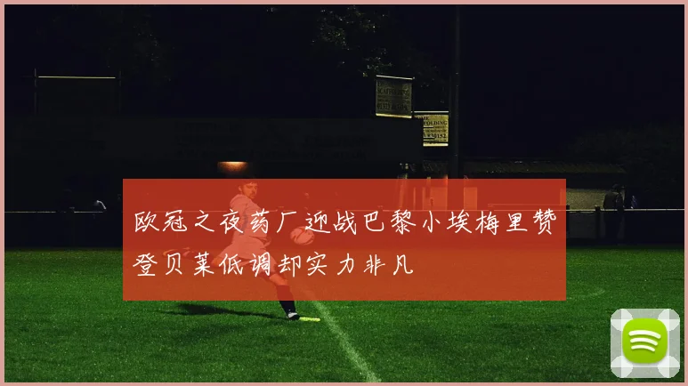 欧冠之夜药厂迎战巴黎小埃梅里赞登贝莱低调却实力非凡