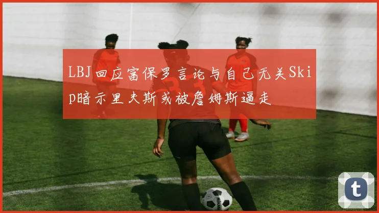 LBJ回应富保罗言论与自己无关Skip暗示里夫斯或被詹姆斯逼走