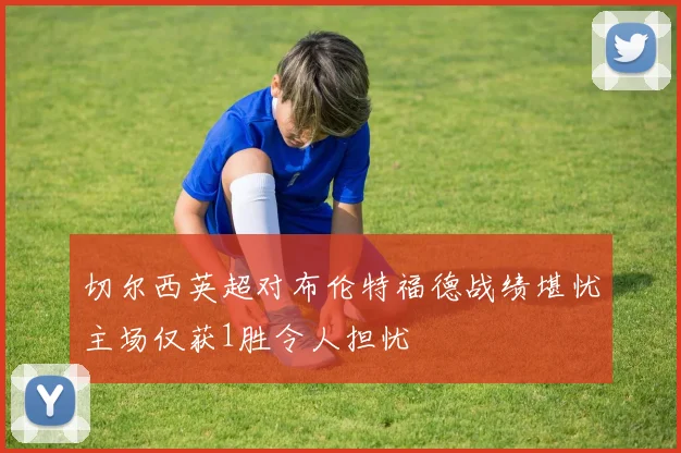 切尔西英超对布伦特福德战绩堪忧主场仅获1胜令人担忧